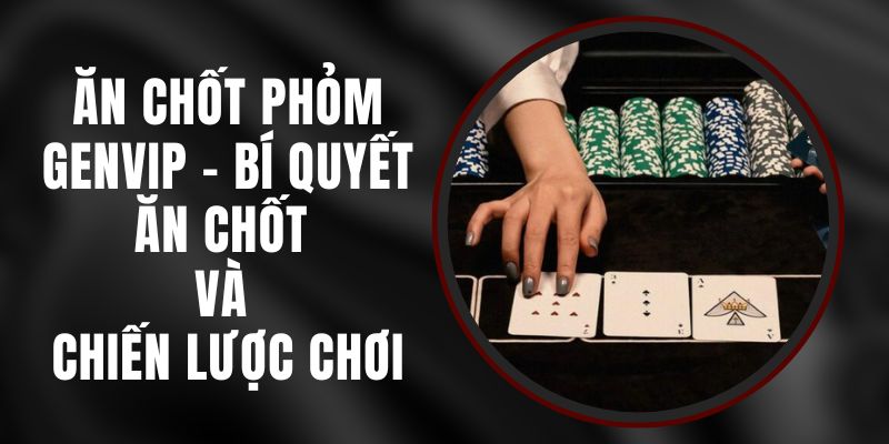 Ăn Chốt Phỏm Genvip - Bí Quyết Ăn Chốt Và Chiến Lược Chơi