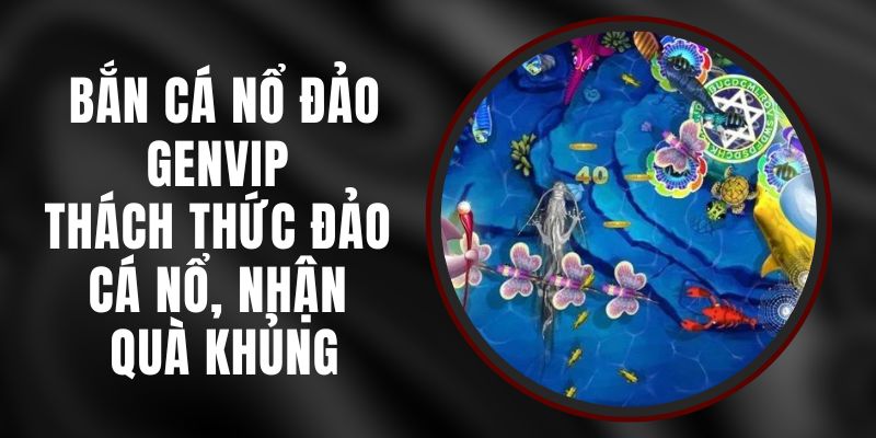 Bắn Cá Nổ Đảo Genvip - Thách Thức Đảo Cá Nổ, Nhận Quà Khủng