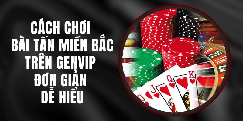 Cách Chơi Bài Tấn Miền Bắc Trên Genvip Đơn Giản Dễ Hiểu