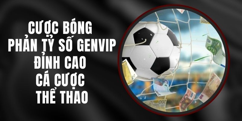 Cược Bóng Phản Tỷ Số Genvip – Đỉnh Cao Cá Cược Thể Thao