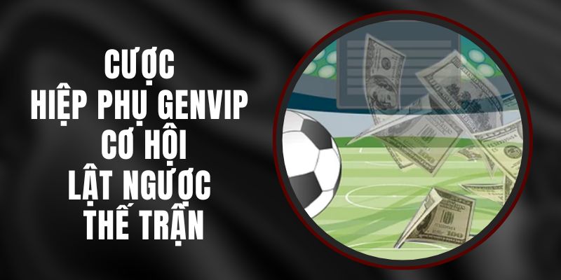 Cược Hiệp Phụ Genvip – Cơ Hội Lật Ngược Thế Trận