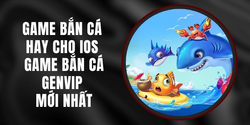 Game Bắn Cá Hay Cho IOS - Game Bắn Cá Genvip Mới Nhất