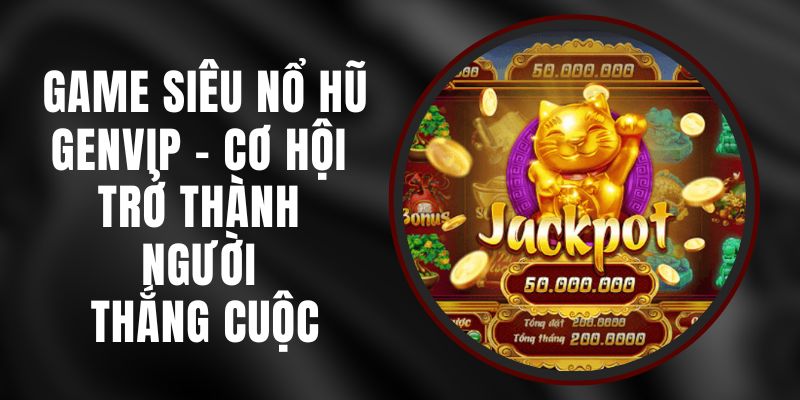 Game Siêu Nổ Hũ Genvip – Cơ Hội Trở Thành Người Thắng Cuộc