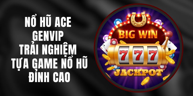 Nổ Hũ Ace Genvip - Trải Nghiệm Tựa Game Nổ Hũ Đỉnh Cao