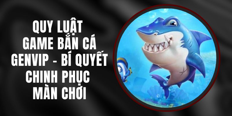 Quy Luật Game Bắn Cá Genvip - Bí Quyết Chinh Phục Màn Chơi