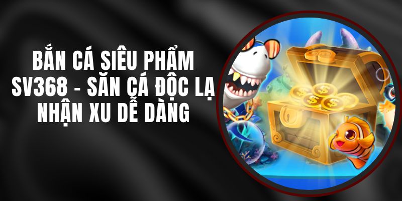 Bắn Cá Siêu Phẩm SV368 - Săn Cá Độc Lạ Nhận Xu Dễ Dàng
