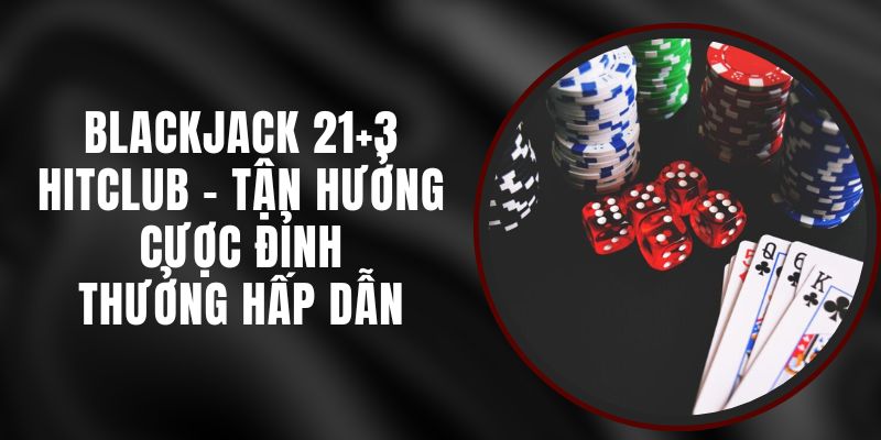 Blackjack 21+3 Hitclub - Tận Hưởng Cược Đỉnh, Thưởng Hấp Dẫn