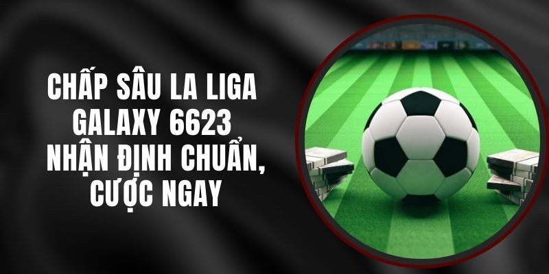 Chấp Sâu La Liga Galaxy 6623 - Nhận Định Chuẩn, Cược Ngay