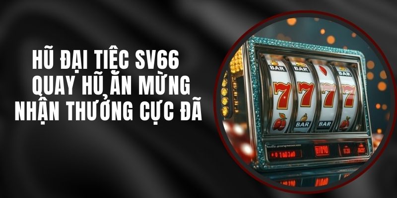 Hũ Đại Tiệc SV66 - Quay Hũ Ăn Mừng Nhận Thưởng Cực Đã
