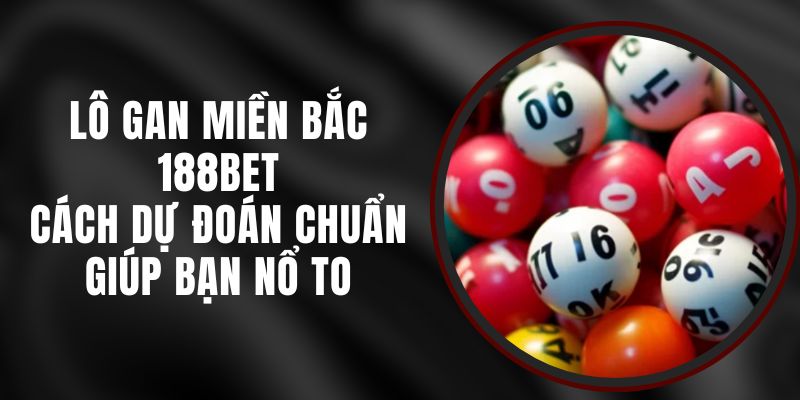 Lô Gan Miền Bắc 188bet – Cách Dự Đoán Chuẩn Giúp Bạn Nổ To