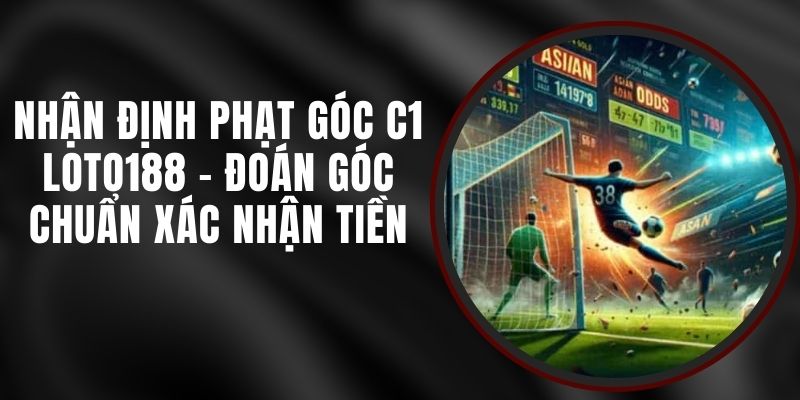 Nhận Định Phạt Góc C1 Loto188 - Đoán Góc Chuẩn Xác Nhận Tiền