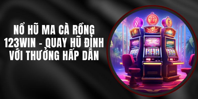 Nổ Hũ Ma Cà Rồng 123win - Quay Hũ Đỉnh Với Thưởng Hấp Dẫn
