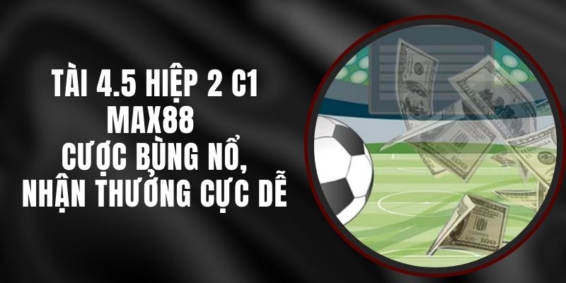 Tài 4.5 Hiệp 2 C1 Max88 - Cược Bùng Nổ, Nhận Thưởng Cực Dễ