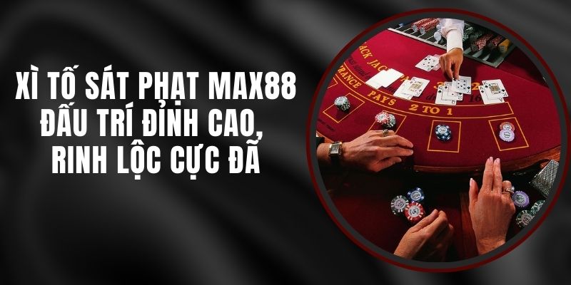 Xì Tố Sát Phạt Max88 - Đấu Trí Đỉnh Cao, Rinh Lộc Cực Đã