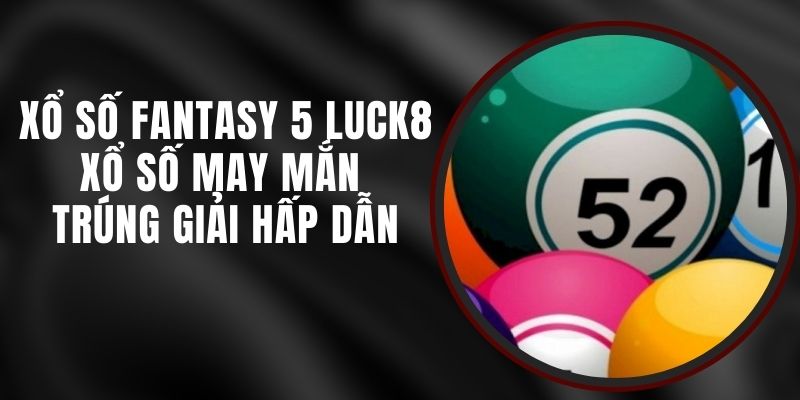Xổ Số Fantasy 5 Luck8 - Xổ Số May Mắn Trúng Giải Hấp Dẫn